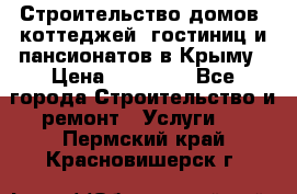 Строительство домов, коттеджей, гостиниц и пансионатов в Крыму › Цена ­ 35 000 - Все города Строительство и ремонт » Услуги   . Пермский край,Красновишерск г.